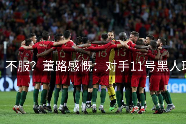 不服？董路感慨：对手11号黑人球员是大BUG，我有这种前锋也能赢