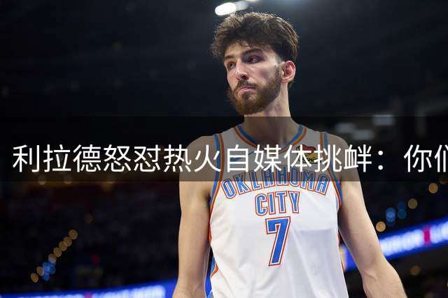 利拉德怒怼热火自媒体挑衅：你们害怕真相却不敢面对