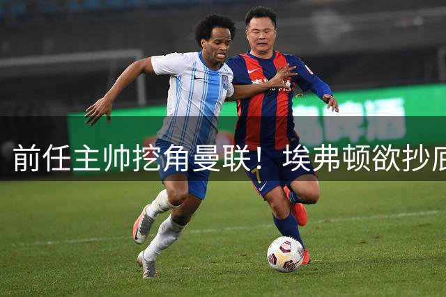 前任主帅挖角曼联！埃弗顿欲抄底红魔锋线妖星，罗马诺已确认