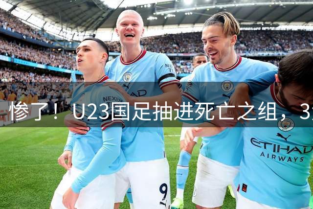 惨了！U23国足抽进死亡之组，3大强敌围堵，安帅摆铁桶阵或能破局