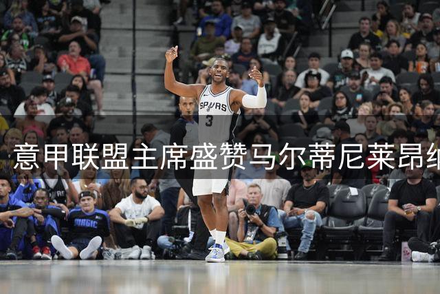 意甲联盟主席盛赞马尔蒂尼莱昂纳多组合 称意大利足球复兴在望