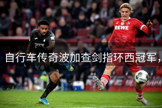 自行车传奇波加查剑指环西冠军，誓圆三大环赛大满贯梦想