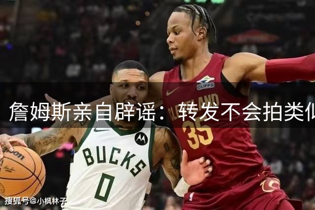 詹姆斯亲自辟谣：转发不会拍类似乔丹《最后一舞》纪录片 不知何时退役