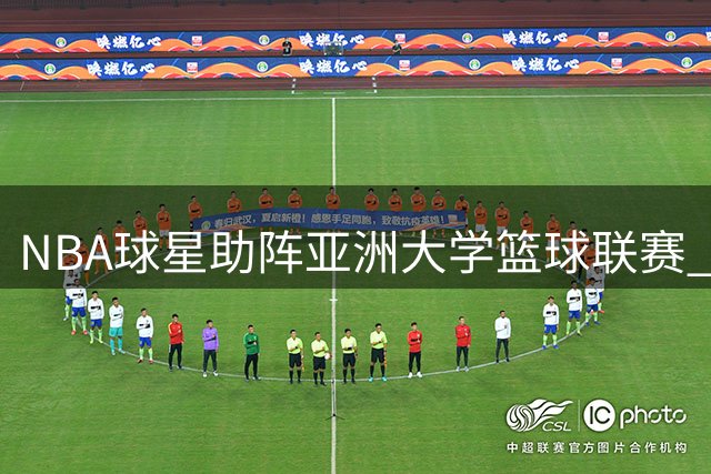 NBA球星助阵亚洲大学篮球联赛 夏普携传奇球星亮相沪上巅峰战
