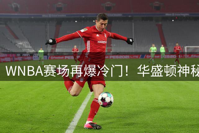 WNBA赛场再爆冷门！华盛顿神秘人逆转达拉斯飞翼